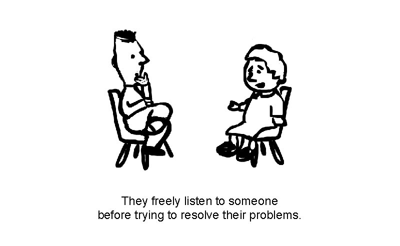 They freely listen to someone before trying to resolve their problems. 