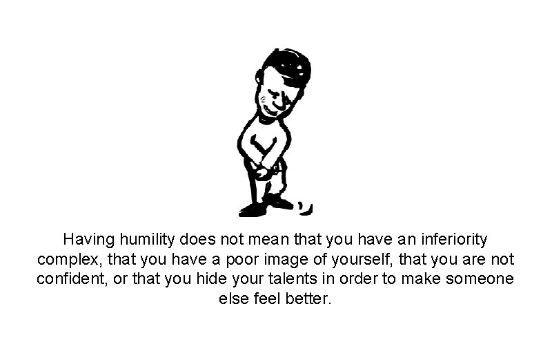 Having humility does not mean that you have an inferiority complex, that you have