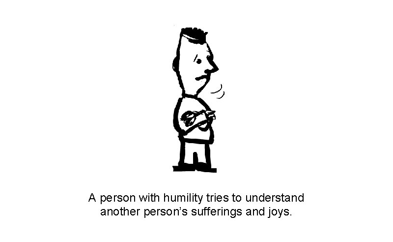 A person with humility tries to understand another person’s sufferings and joys. 