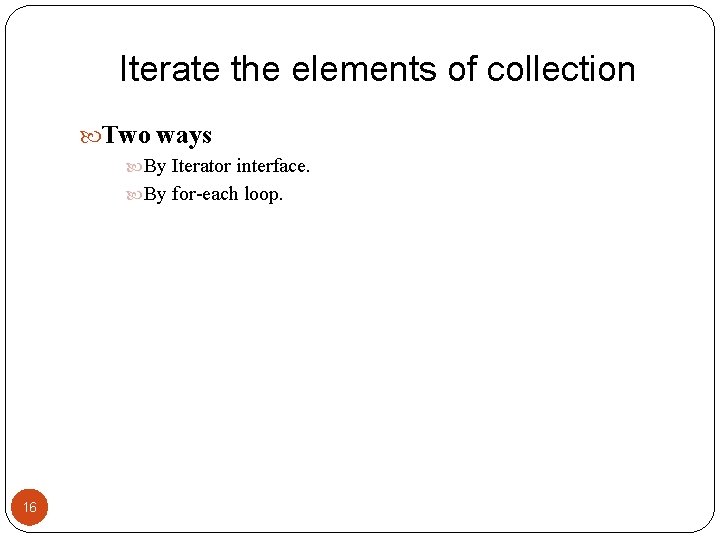 Iterate the elements of collection Two ways By Iterator interface. By for-each loop. 16
