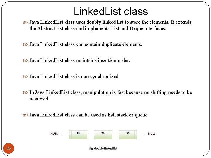 Linked. List class Java Linked. List class uses doubly linked list to store the