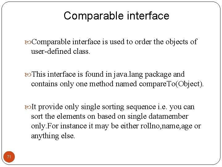 Comparable interface is used to order the objects of user-defined class. This interface is