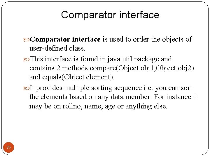 Comparator interface is used to order the objects of user-defined class. This interface is