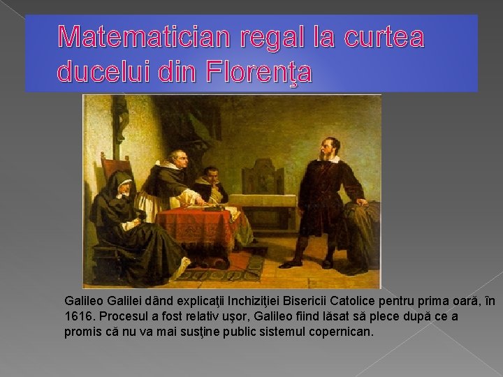 Matematician regal la curtea ducelui din Florenţa Galileo Galilei dând explicaţii Inchiziţiei Bisericii Catolice