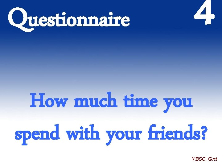 Questionnaire 4 How much time you spend with your friends? YBSC, Gnt 