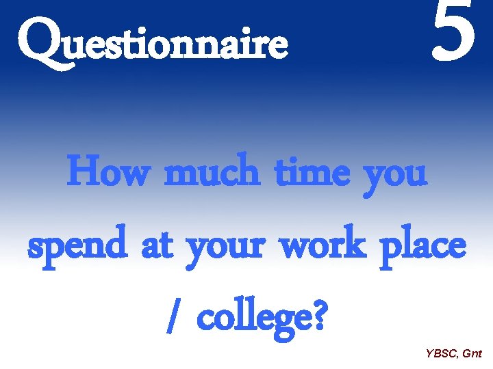 Questionnaire 5 How much time you spend at your work place / college? YBSC,