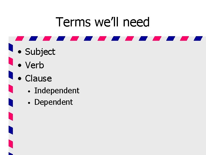 Terms we’ll need • Subject • Verb • Clause • • Independent Dependent 
