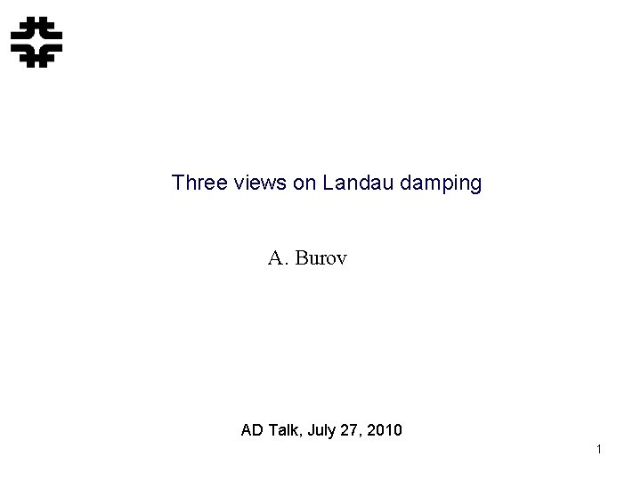 Three views on Landau damping A. Burov AD Talk, July 27, 2010 1 