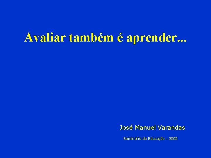 Avaliar também é aprender. . . José Manuel Varandas Seminário de Educação - 2005