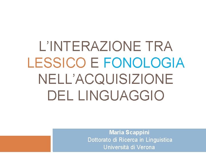 L’INTERAZIONE TRA LESSICO E FONOLOGIA NELL’ACQUISIZIONE DEL LINGUAGGIO Maria Scappini Dottorato di Ricerca in