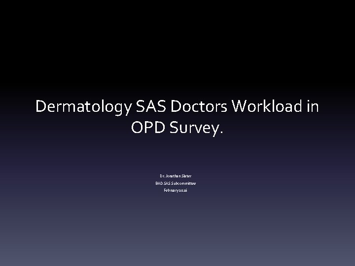 Dermatology SAS Doctors Workload in OPD Survey. Dr. Jonathan Slater BAD SAS Subcommittee February