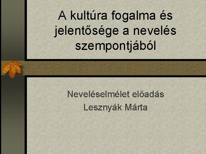 A kultúra fogalma és jelentősége a nevelés szempontjából Neveléselmélet előadás Lesznyák Márta 