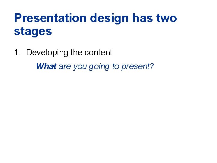 Presentation design has two stages 1. Developing the content What are you going to