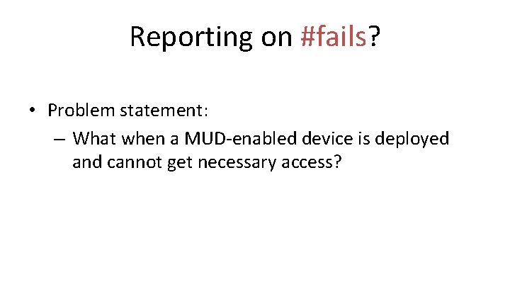 Reporting on #fails? • Problem statement: – What when a MUD-enabled device is deployed