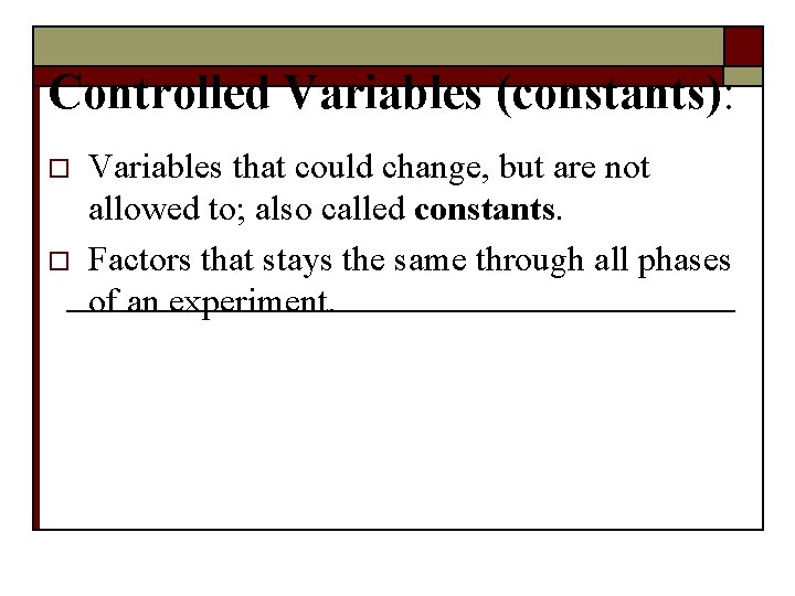 Controlled Variables (constants): o o Variables that could change, but are not allowed to;