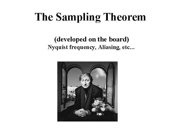 The Sampling Theorem (developed on the board) Nyquist frequency, Aliasing, etc… 