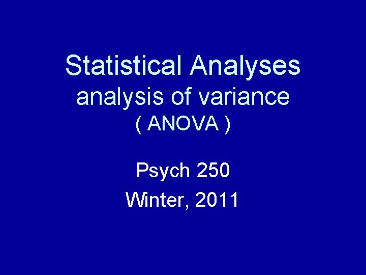 Statistical Analyses analysis of variance ( ANOVA ) Psych 250 Winter, 2011 Statistical Analyses analysis of variance ( ANOVA ) Psych 250 Winter, 2011