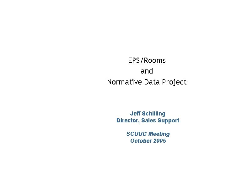 EPS/Rooms and Normative Data Project Jeff Schilling Director, Sales Support SCUUG Meeting October 2005