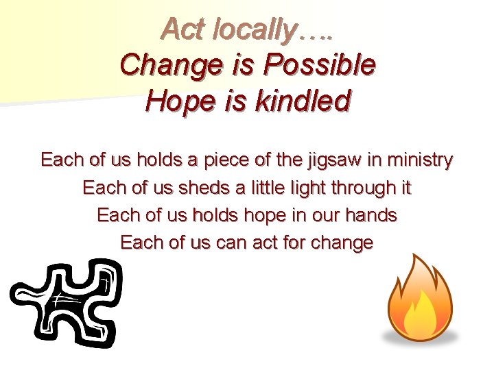 Act locally…. Change is Possible Hope is kindled Each of us holds a piece