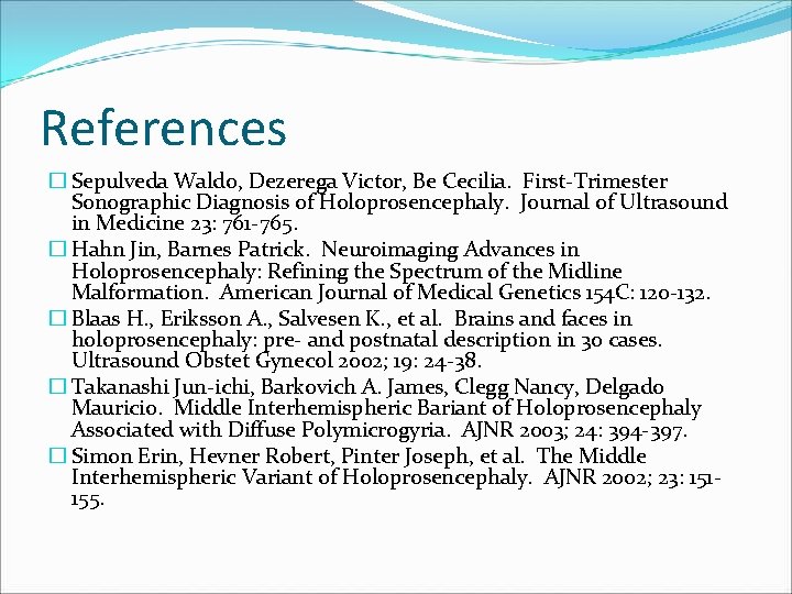 References � Sepulveda Waldo, Dezerega Victor, Be Cecilia. First-Trimester Sonographic Diagnosis of Holoprosencephaly. Journal References � Sepulveda Waldo, Dezerega Victor, Be Cecilia. First-Trimester Sonographic Diagnosis of Holoprosencephaly. Journal