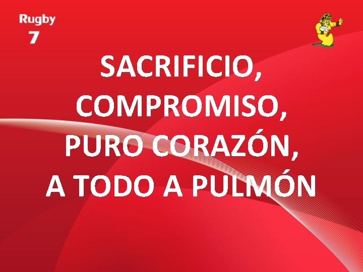 SACRIFICIO, COMPROMISO, PURO CORAZÓN, A TODO A PULMÓN 