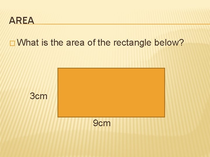 AREA � What is the area of the rectangle below? 3 cm 9 cm