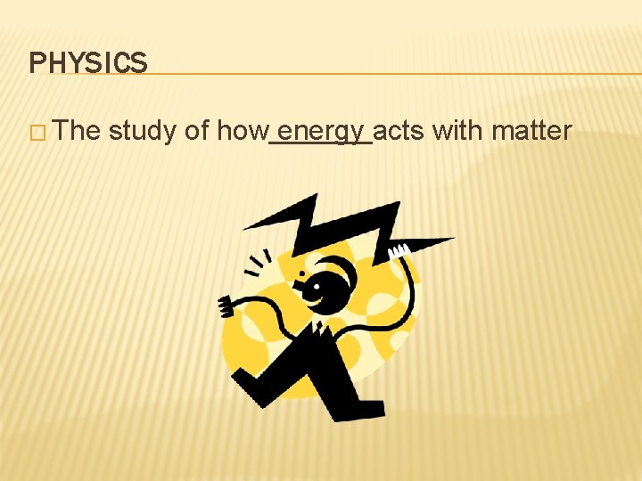 PHYSICS � The study of how energy acts with matter 