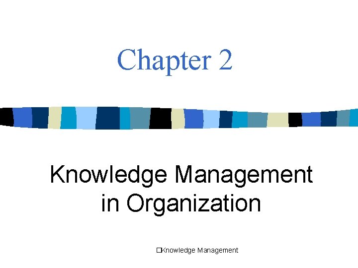 Chapter 2 Knowledge Management in Organization �Knowledge Management 