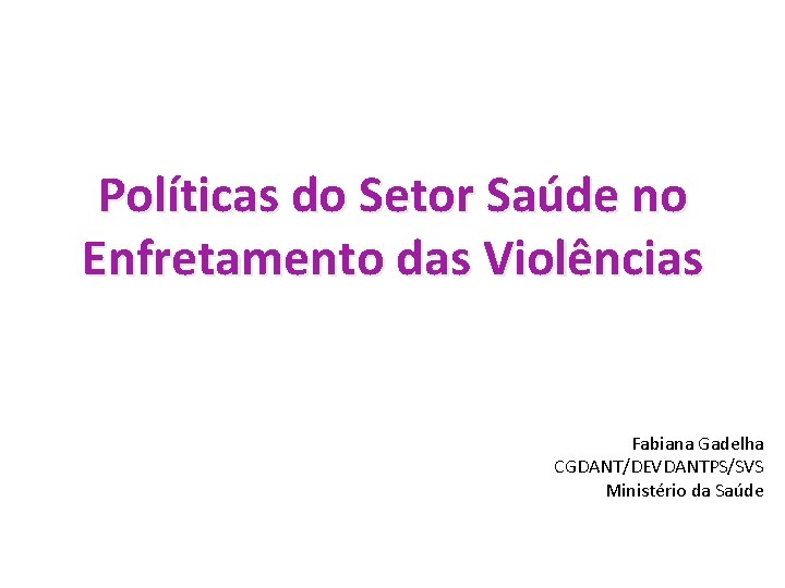 Políticas do Setor Saúde no Enfretamento das Violências Fabiana Gadelha CGDANT/DEVDANTPS/SVS Ministério da Saúde