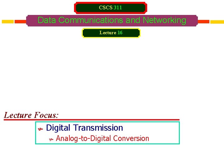 CSCS 311 Data Communications and Networking Lecture 16 Lecture Focus: Digital Transmission Analog-to-Digital Conversion