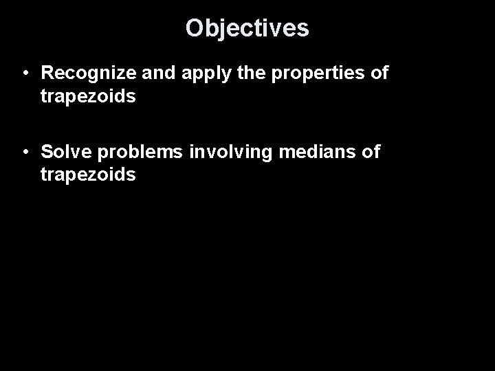 Objectives • Recognize and apply the properties of trapezoids • Solve problems involving medians Objectives • Recognize and apply the properties of trapezoids • Solve problems involving medians