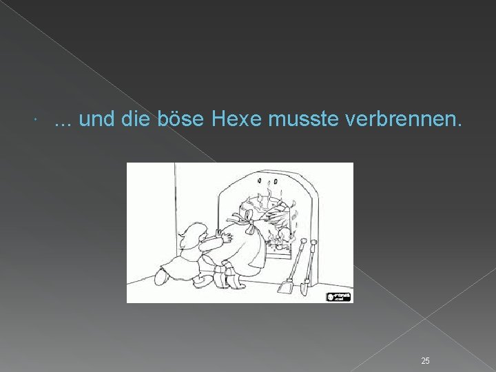  . . . und die böse Hexe musste verbrennen. 25 