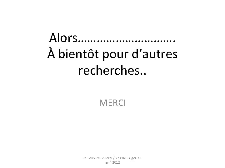 Alors……………. À bientôt pour d’autres recherches. . MERCI Pr. Loick-M. Villerbu/ 2 e CINS-Alger-7