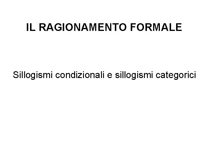 IL RAGIONAMENTO FORMALE Sillogismi condizionali e sillogismi categorici 