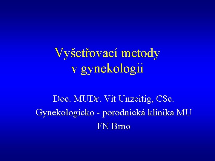 Vyšetřovací metody v gynekologii Doc. MUDr. Vít Unzeitig, CSc. Gynekologicko - porodnická klinika MU