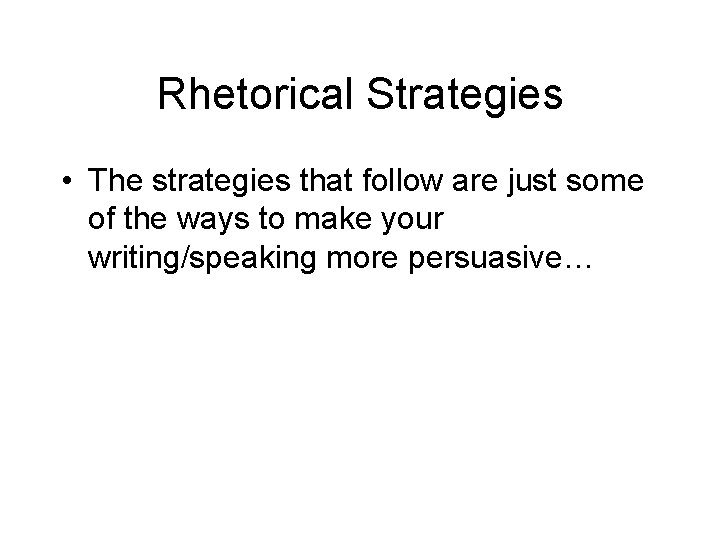 Rhetorical Strategies • The strategies that follow are just some of the ways to