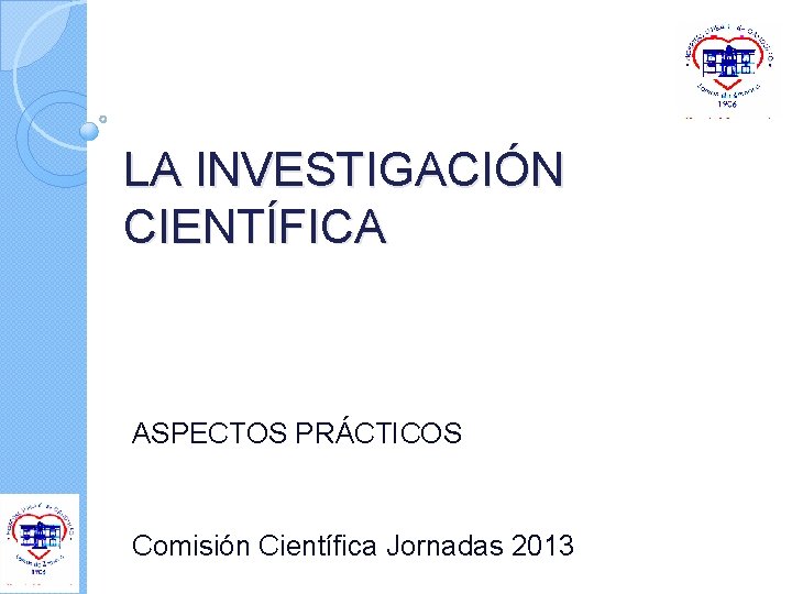 LA INVESTIGACIÓN CIENTÍFICA ASPECTOS PRÁCTICOS Comisión Científica Jornadas 2013 LA INVESTIGACIÓN CIENTÍFICA ASPECTOS PRÁCTICOS Comisión Científica Jornadas 2013