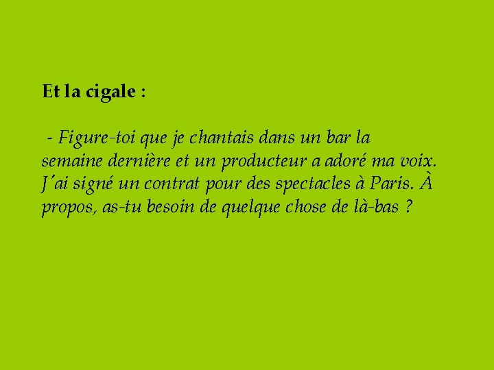 Et la cigale : - Figure-toi que je chantais dans un bar la semaine