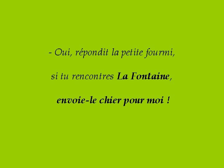 - Oui, répondit la petite fourmi, si tu rencontres La Fontaine, envoie-le chier pour