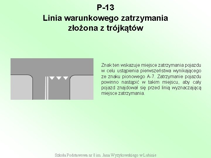 P-13 Linia warunkowego zatrzymania złożona z trójkątów Znak ten wskazuje miejsce zatrzymania pojazdu w P-13 Linia warunkowego zatrzymania złożona z trójkątów Znak ten wskazuje miejsce zatrzymania pojazdu w