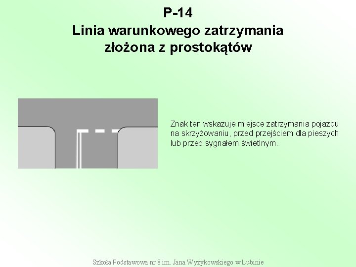 P-14 Linia warunkowego zatrzymania złożona z prostokątów Znak ten wskazuje miejsce zatrzymania pojazdu na P-14 Linia warunkowego zatrzymania złożona z prostokątów Znak ten wskazuje miejsce zatrzymania pojazdu na