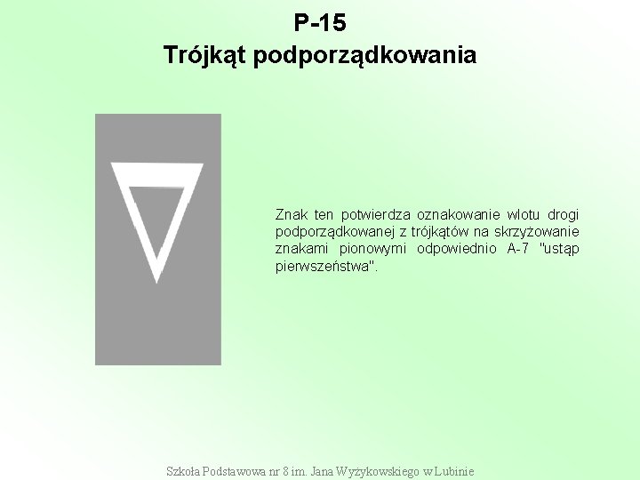 P-15 Trójkąt podporządkowania Znak ten potwierdza oznakowanie wlotu drogi podporządkowanej z trójkątów na skrzyżowanie P-15 Trójkąt podporządkowania Znak ten potwierdza oznakowanie wlotu drogi podporządkowanej z trójkątów na skrzyżowanie
