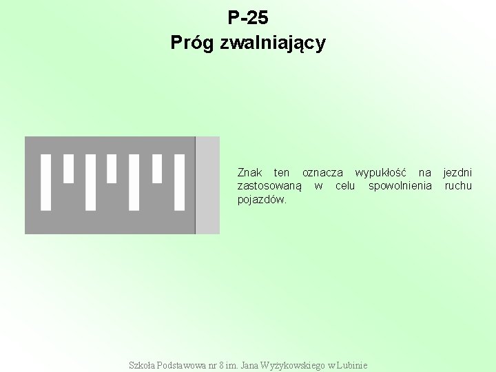 P-25 Próg zwalniający Znak ten oznacza wypukłość na zastosowaną w celu spowolnienia pojazdów. Szkoła P-25 Próg zwalniający Znak ten oznacza wypukłość na zastosowaną w celu spowolnienia pojazdów. Szkoła