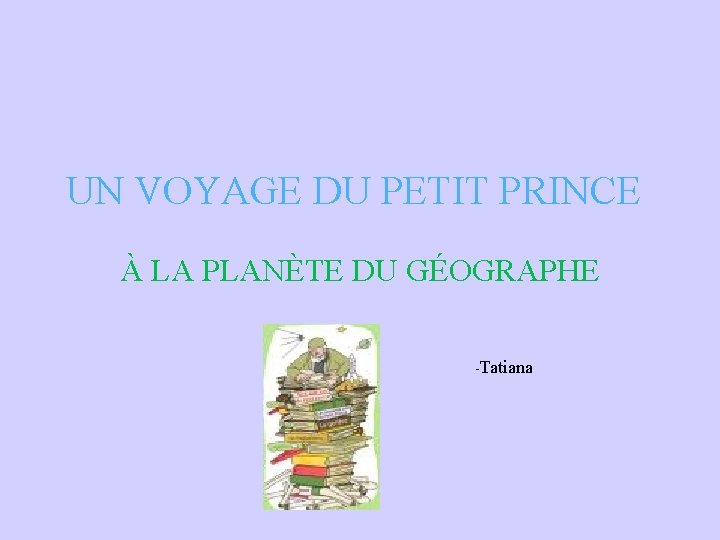 UN VOYAGE DU PETIT PRINCE À LA PLANÈTE DU GÉOGRAPHE -Tatiana UN VOYAGE DU PETIT PRINCE À LA PLANÈTE DU GÉOGRAPHE -Tatiana