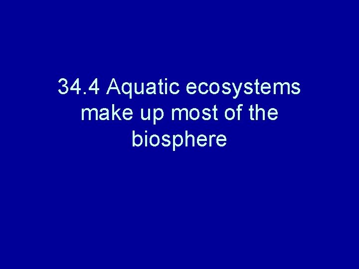 34. 4 Aquatic ecosystems make up most of the biosphere 