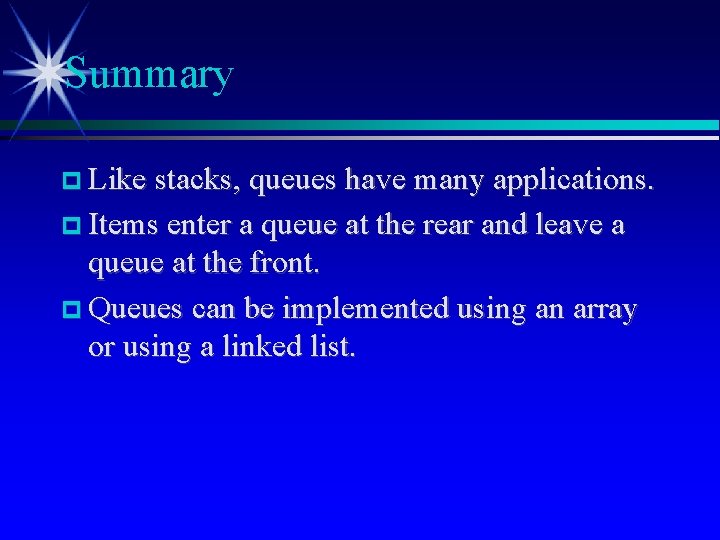 Summary Like stacks, queues have many applications. Items enter a queue at the rear