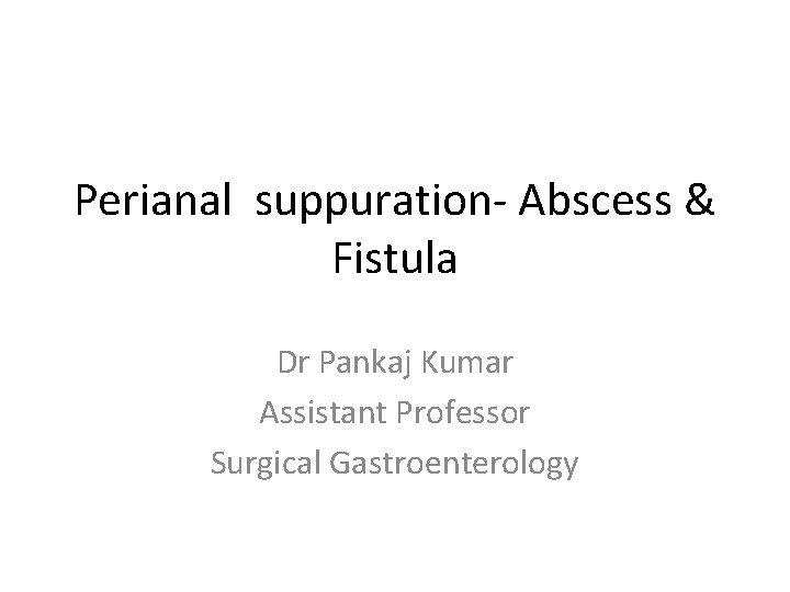 Perianal suppuration- Abscess & Fistula Dr Pankaj Kumar Assistant Professor Surgical Gastroenterology 