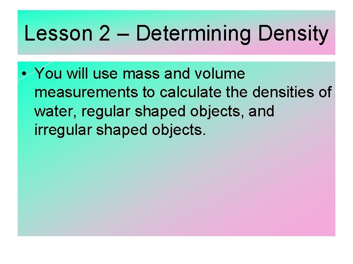 Lesson 2 – Determining Density • You will use mass and volume measurements to