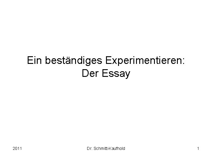 Ein beständiges Experimentieren: Der Essay 2011 Dr. Schmitt-Kaufhold 1 