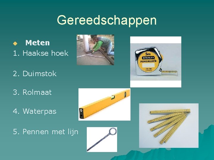 Gereedschappen Meten 1. Haakse hoek u 2. Duimstok 3. Rolmaat 4. Waterpas 5. Pennen